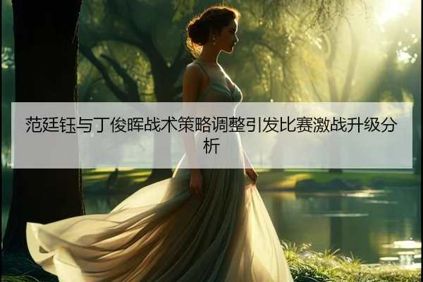 范廷钰与丁俊晖战术策略调整引发比赛激战升级分析