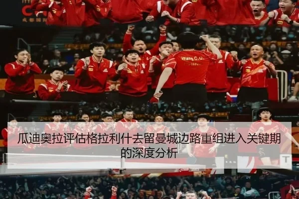 瓜迪奥拉评估格拉利什去留曼城边路重组进入关键期的深度分析
