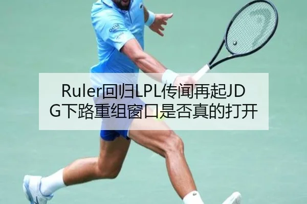 Ruler回归LPL传闻再起JDG下路重组窗口是否真的打开