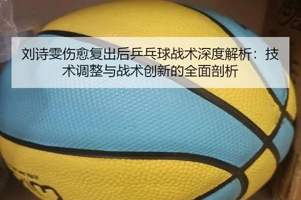 刘诗雯伤愈复出后乒乓球战术深度解析：技术调整与战术创新的全面剖析
