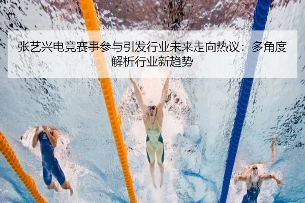 张艺兴电竞赛事参与引发行业未来走向热议：多角度解析行业新趋势
