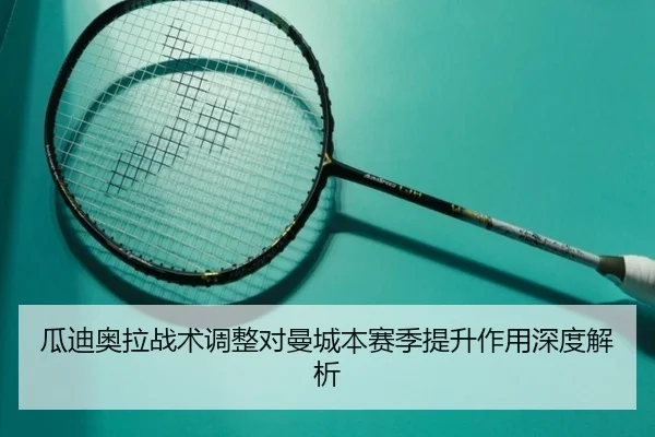 瓜迪奥拉战术调整对曼城本赛季提升作用深度解析