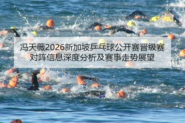 冯天薇2026新加坡乒乓球公开赛晋级赛对阵信息深度分析及赛事走势展望